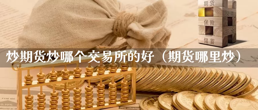 炒期货炒哪个交易所的好（期货哪里炒）_https://www.gzguangze.com_商品期货_第1张