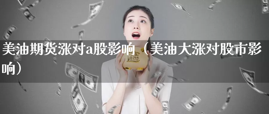 美油期货涨对a股影响（美油大涨对股市影响）_https://www.gzguangze.com_黄金期货_第1张