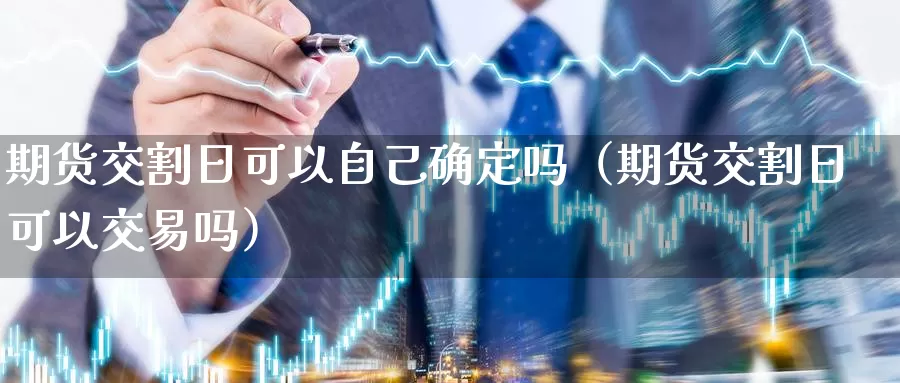 期货交割日可以自己确定吗（期货交割日可以交易吗）_https://www.gzguangze.com_黄金期货_第1张