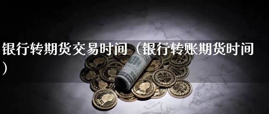 银行转期货交易时间（银行转账期货时间）_https://www.gzguangze.com_黄金期货_第1张