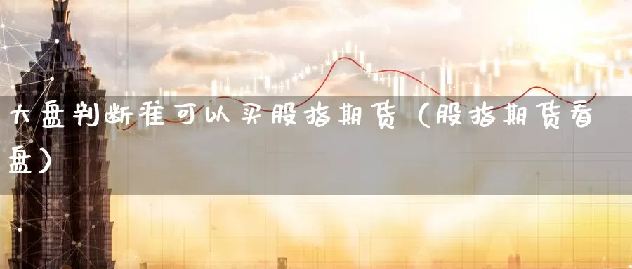 大盘判断准可以买股指期货（股指期货看盘）_https://www.gzguangze.com_黄金期货_第1张