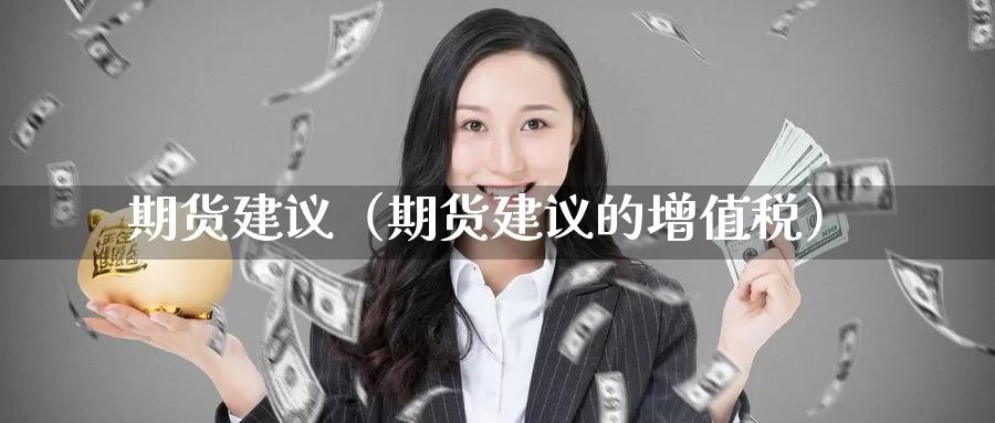 期货建议（期货建议的增值税）_https://www.gzguangze.com_外盘期货_第1张