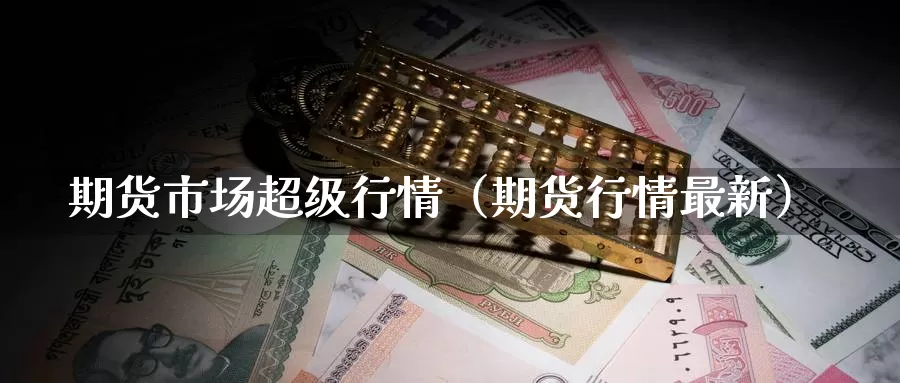 期货市场超级行情（期货行情最新）_https://www.gzguangze.com_黄金期货_第1张