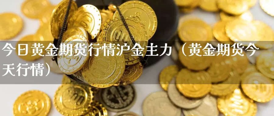 今日黄金期货行情沪金主力（黄金期货今天行情）_https://www.gzguangze.com_商品期货_第1张