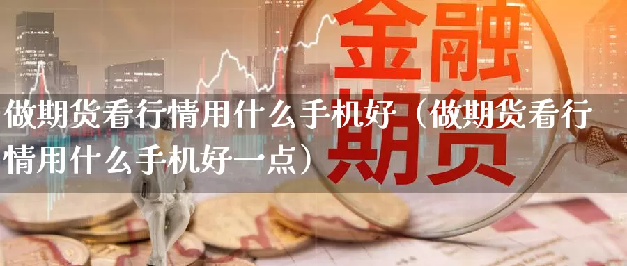 做期货看行情用什么手机好（做期货看行情用什么手机好一点）_https://www.gzguangze.com_外盘期货_第1张