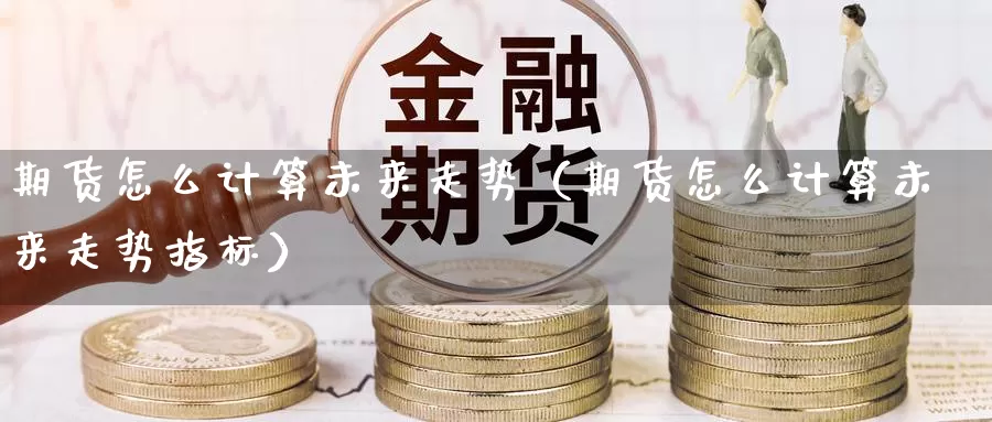 期货怎么计算未来走势（期货怎么计算未来走势指标）_https://www.gzguangze.com_国际期货_第1张