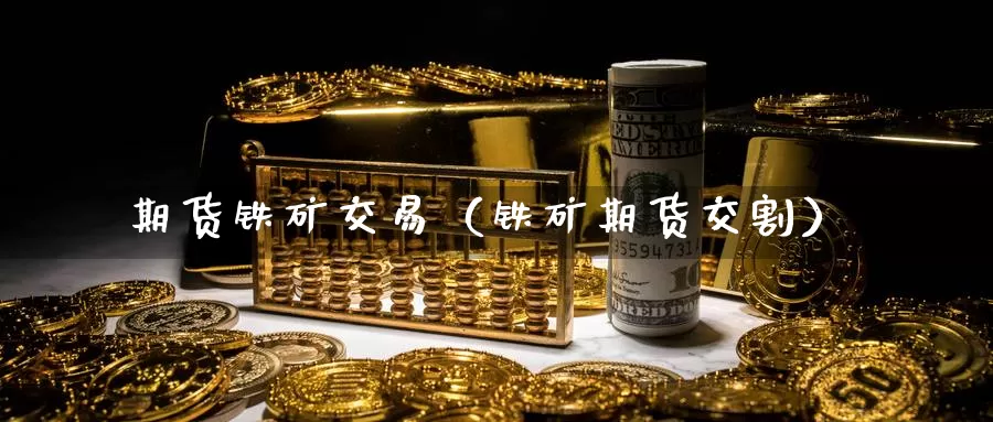 期货铁矿交易（铁矿期货交割）_https://www.gzguangze.com_黄金期货_第1张