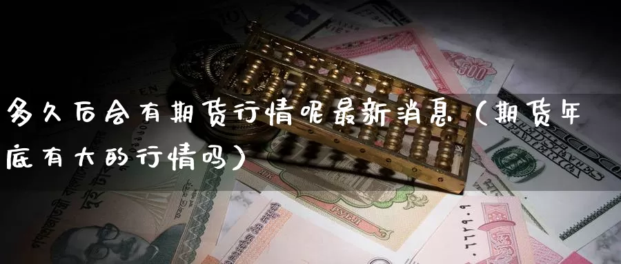 多久后会有期货行情呢最新消息（期货年底有大的行情吗）_https://www.gzguangze.com_商品期货_第1张