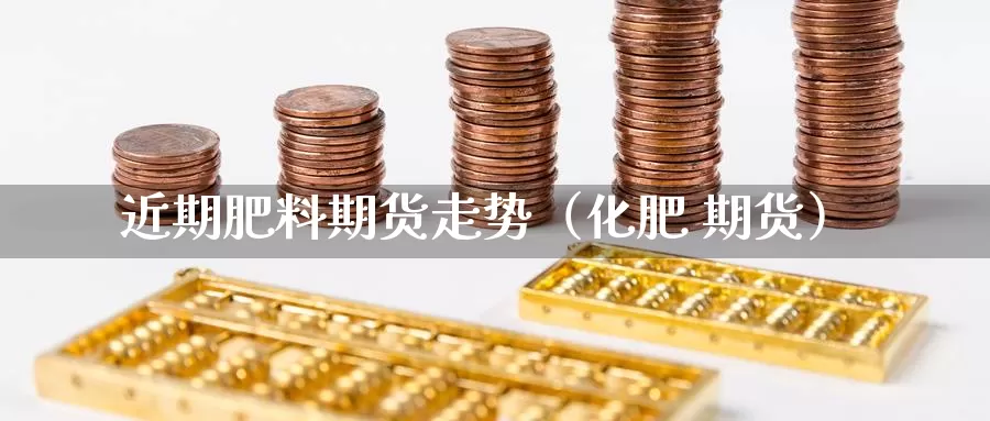 近期肥料期货走势（化肥 期货）_https://www.gzguangze.com_黄金期货_第1张