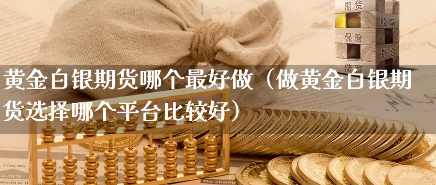 黄金白银期货哪个最好做（做黄金白银期货选择哪个平台比较好）_https://www.gzguangze.com_国际期货_第1张