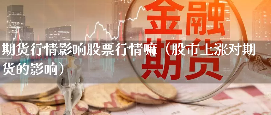 期货行情影响股票行情嘛（股市上涨对期货的影响）_https://www.gzguangze.com_商品期货_第1张