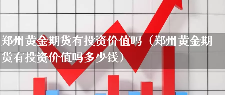 郑州黄金期货有投资价值吗（郑州黄金期货有投资价值吗多少钱）_https://www.gzguangze.com_商品期货_第1张