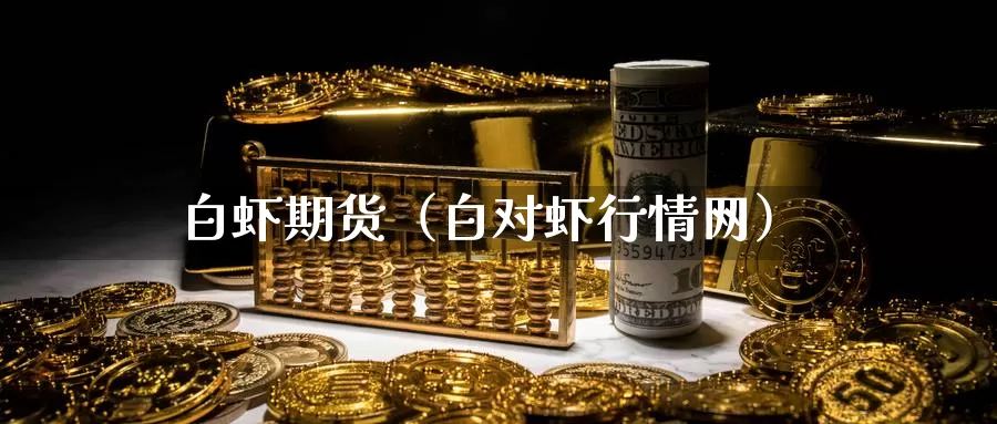 白虾期货（白对虾行情网）_https://www.gzguangze.com_商品期货_第1张