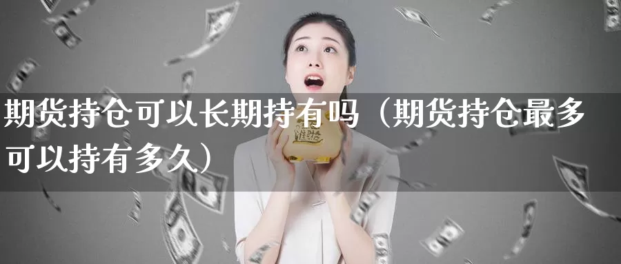 期货持仓可以长期持有吗（期货持仓最多可以持有多久）_https://www.gzguangze.com_黄金期货_第1张