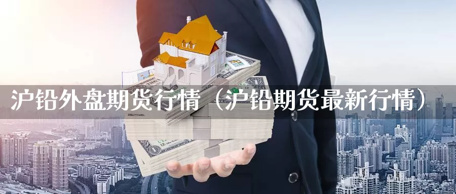 沪铅外盘期货行情（沪铅期货最新行情）_https://www.gzguangze.com_原油期货_第1张