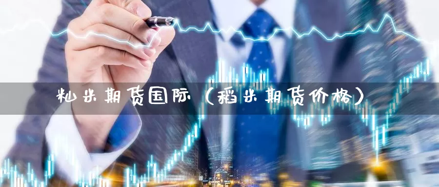 籼米期货国际（稻米期货价格）_https://www.gzguangze.com_黄金期货_第1张