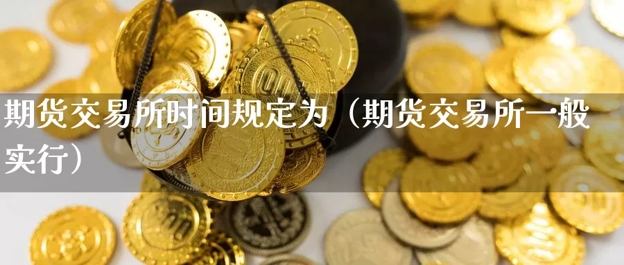 期货交易所时间规定为（期货交易所一般实行）_https://www.gzguangze.com_黄金期货_第1张