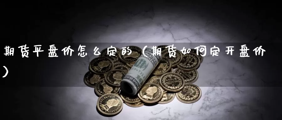 期货平盘价怎么定的（期货如何定开盘价）_https://www.gzguangze.com_外盘期货_第1张