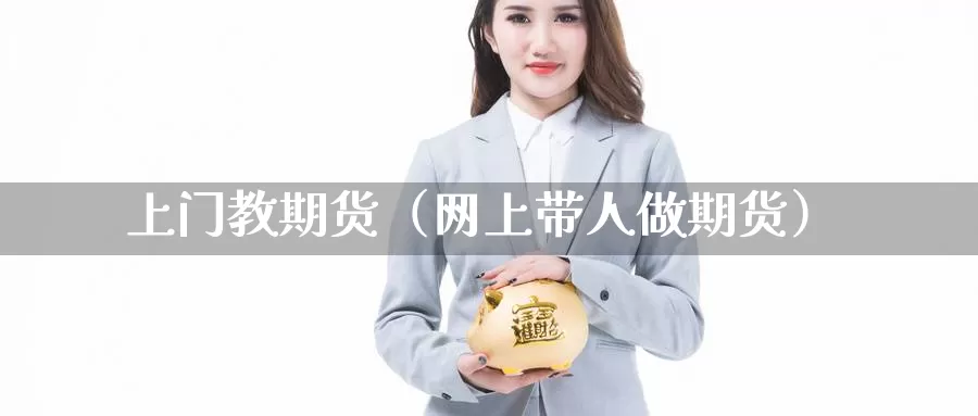 上门教期货（网上带人做期货）_https://www.gzguangze.com_商品期货_第1张