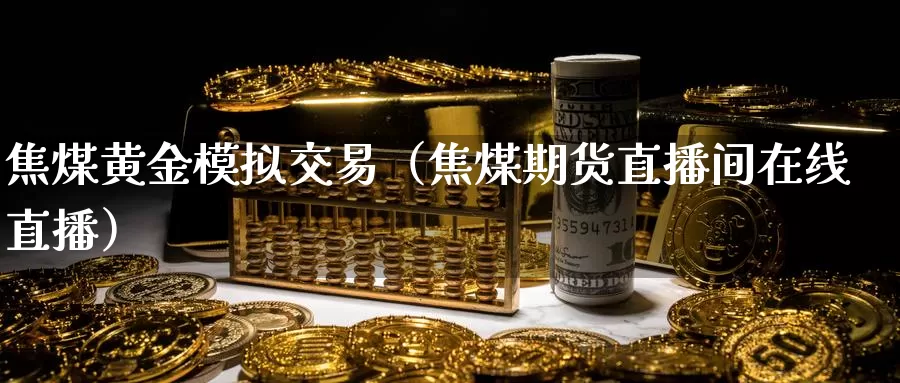 焦煤黄金模拟交易（焦煤期货直播间在线直播）_https://www.gzguangze.com_外盘期货_第1张