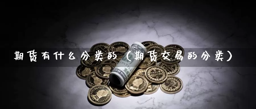 期货有什么分类的（期货交易的分类）_https://www.gzguangze.com_外盘期货_第1张