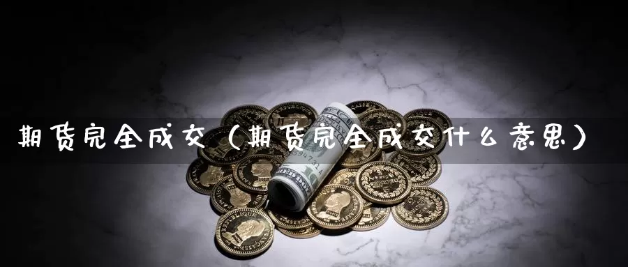 期货完全成交（期货完全成交什么意思）_https://www.gzguangze.com_黄金期货_第1张