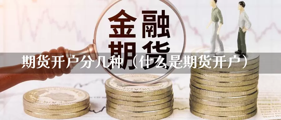 期货开户分几种（什么是期货开户）_https://www.gzguangze.com_原油期货_第1张