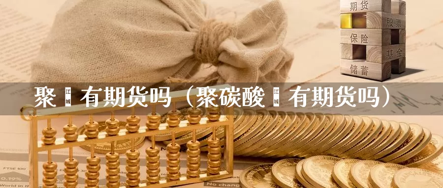 聚酯有期货吗（聚碳酸酯有期货吗）_https://www.gzguangze.com_原油期货_第1张